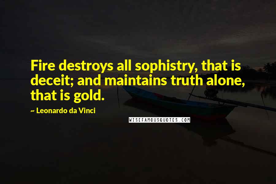 Leonardo Da Vinci Quotes: Fire destroys all sophistry, that is deceit; and maintains truth alone, that is gold.