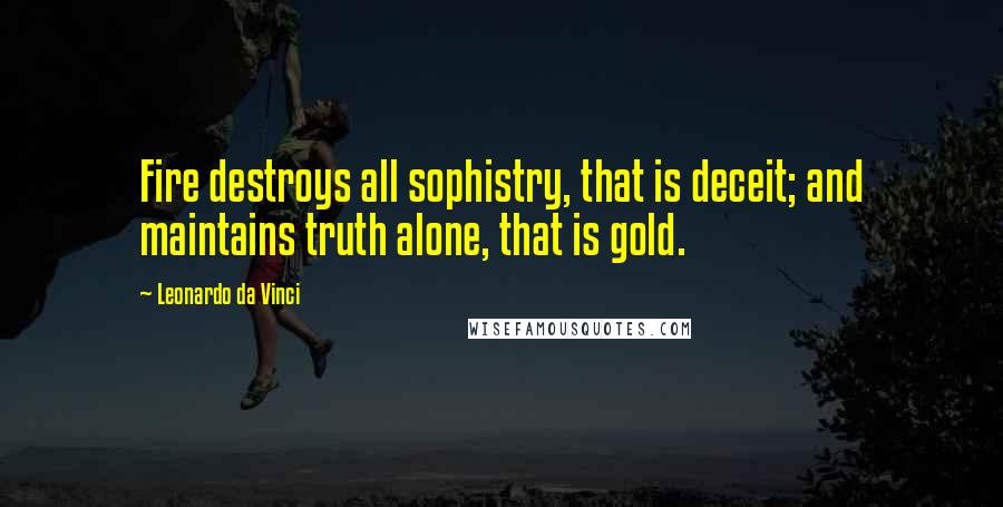 Leonardo Da Vinci Quotes: Fire destroys all sophistry, that is deceit; and maintains truth alone, that is gold.