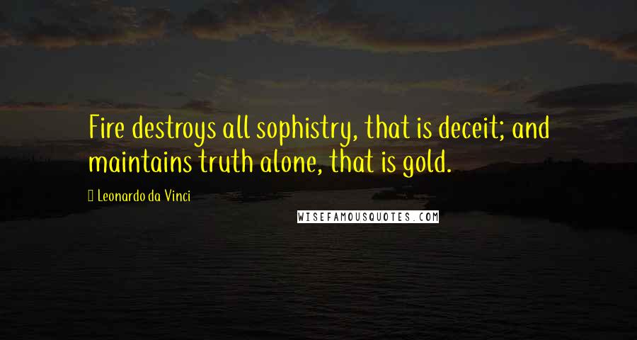 Leonardo Da Vinci Quotes: Fire destroys all sophistry, that is deceit; and maintains truth alone, that is gold.