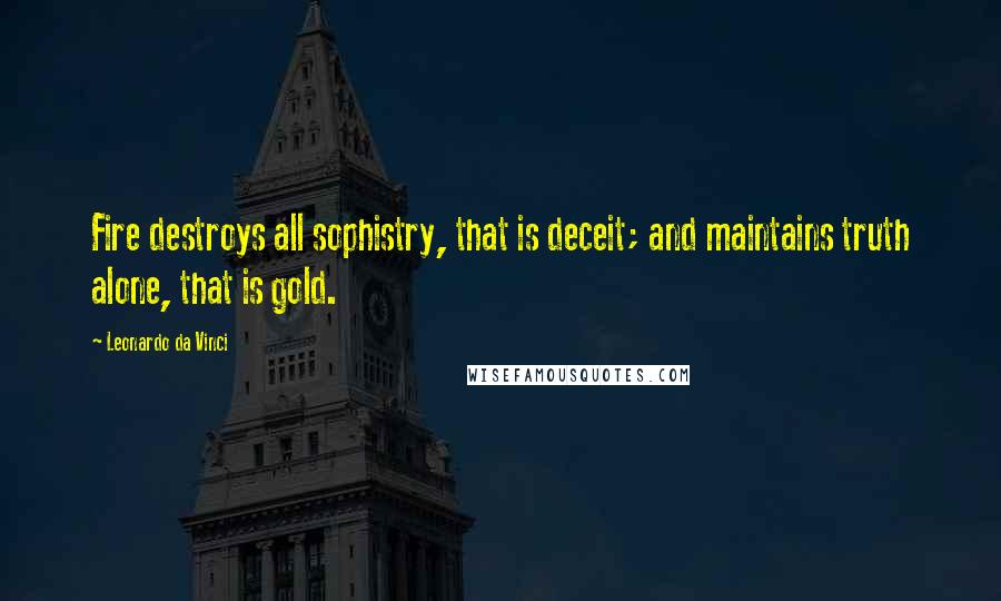 Leonardo Da Vinci Quotes: Fire destroys all sophistry, that is deceit; and maintains truth alone, that is gold.