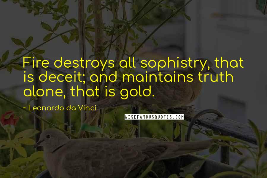 Leonardo Da Vinci Quotes: Fire destroys all sophistry, that is deceit; and maintains truth alone, that is gold.