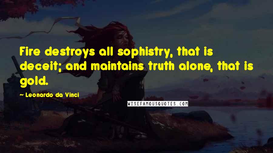 Leonardo Da Vinci Quotes: Fire destroys all sophistry, that is deceit; and maintains truth alone, that is gold.