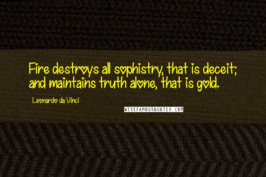 Leonardo Da Vinci Quotes: Fire destroys all sophistry, that is deceit; and maintains truth alone, that is gold.