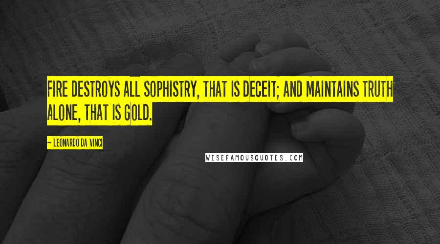 Leonardo Da Vinci Quotes: Fire destroys all sophistry, that is deceit; and maintains truth alone, that is gold.