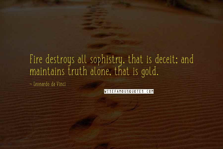 Leonardo Da Vinci Quotes: Fire destroys all sophistry, that is deceit; and maintains truth alone, that is gold.