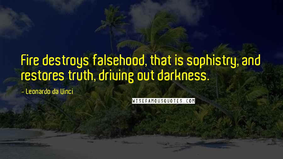 Leonardo Da Vinci Quotes: Fire destroys falsehood, that is sophistry, and restores truth, driving out darkness.