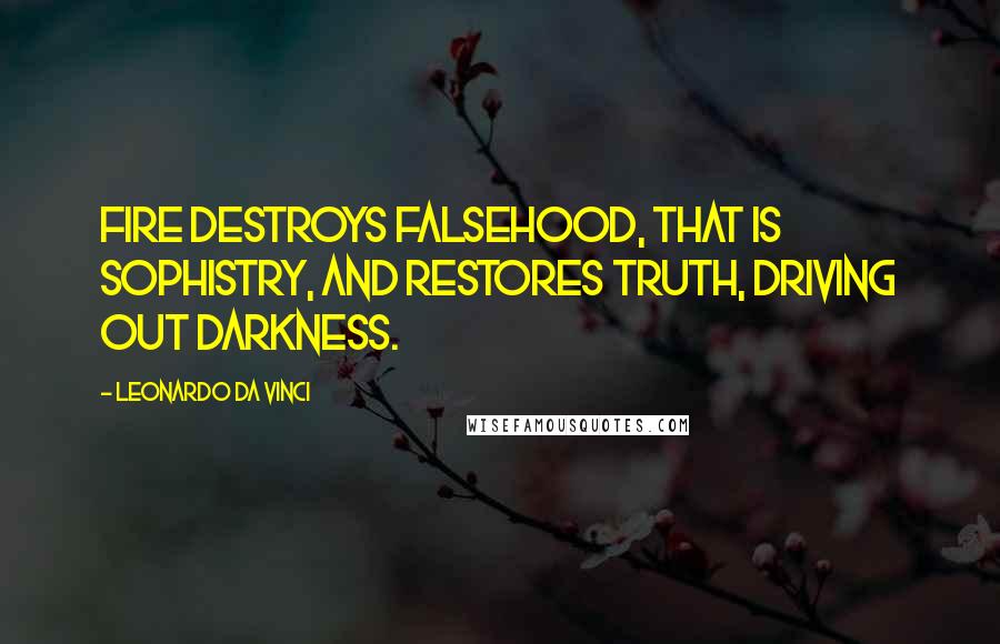 Leonardo Da Vinci Quotes: Fire destroys falsehood, that is sophistry, and restores truth, driving out darkness.