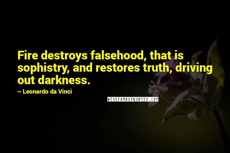 Leonardo Da Vinci Quotes: Fire destroys falsehood, that is sophistry, and restores truth, driving out darkness.