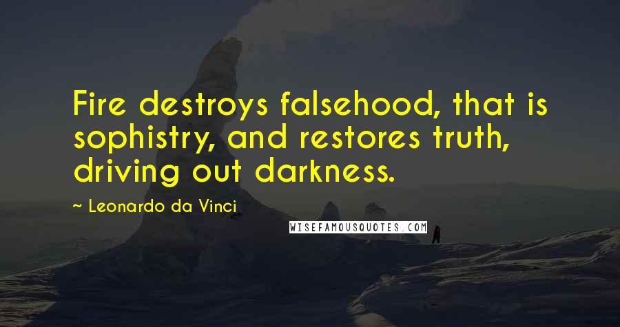 Leonardo Da Vinci Quotes: Fire destroys falsehood, that is sophistry, and restores truth, driving out darkness.