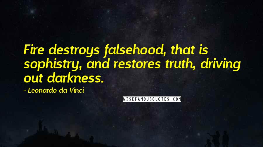 Leonardo Da Vinci Quotes: Fire destroys falsehood, that is sophistry, and restores truth, driving out darkness.