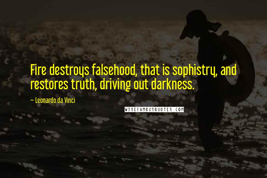 Leonardo Da Vinci Quotes: Fire destroys falsehood, that is sophistry, and restores truth, driving out darkness.