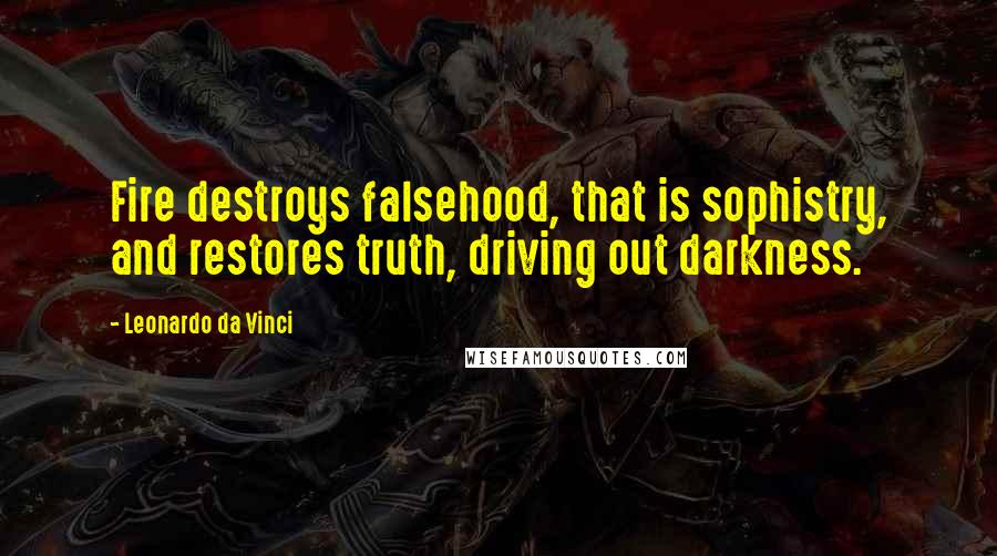 Leonardo Da Vinci Quotes: Fire destroys falsehood, that is sophistry, and restores truth, driving out darkness.