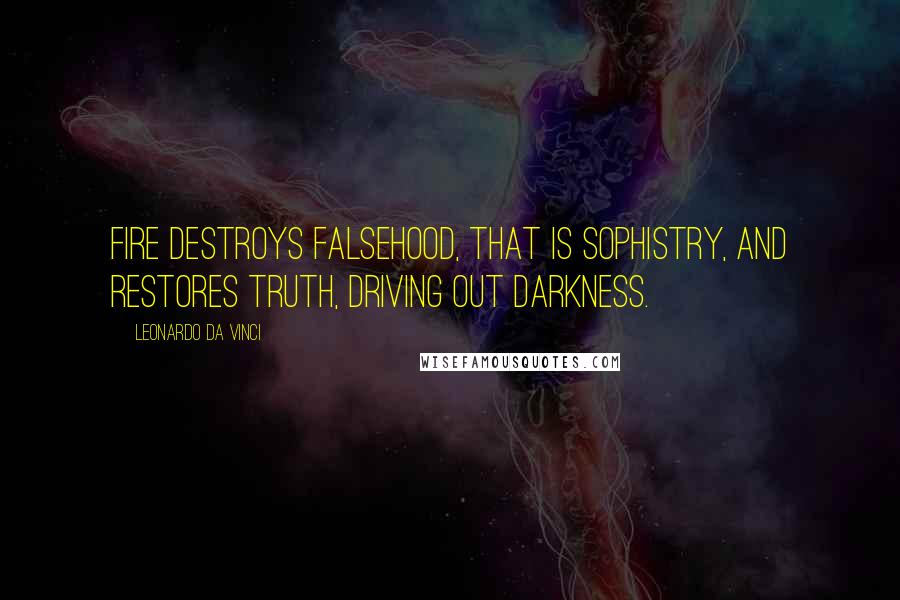 Leonardo Da Vinci Quotes: Fire destroys falsehood, that is sophistry, and restores truth, driving out darkness.