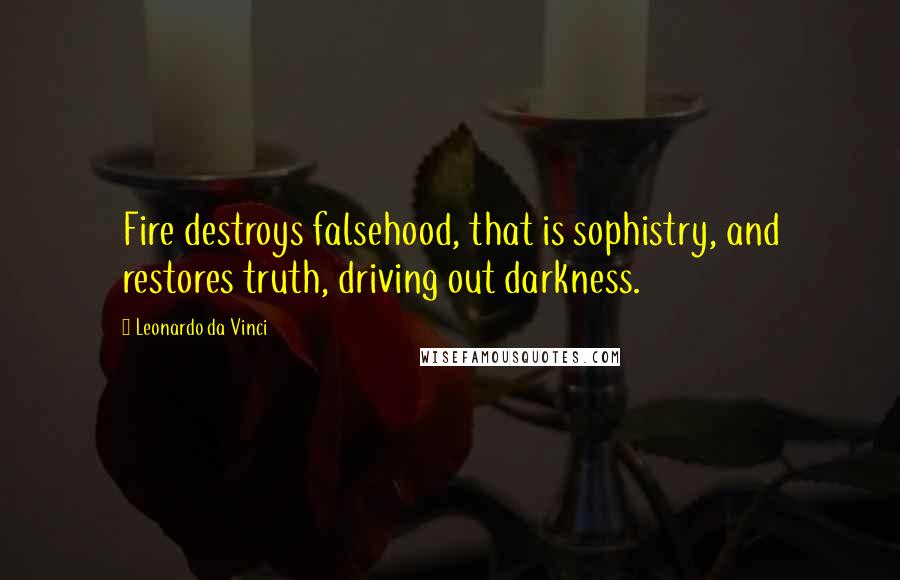 Leonardo Da Vinci Quotes: Fire destroys falsehood, that is sophistry, and restores truth, driving out darkness.