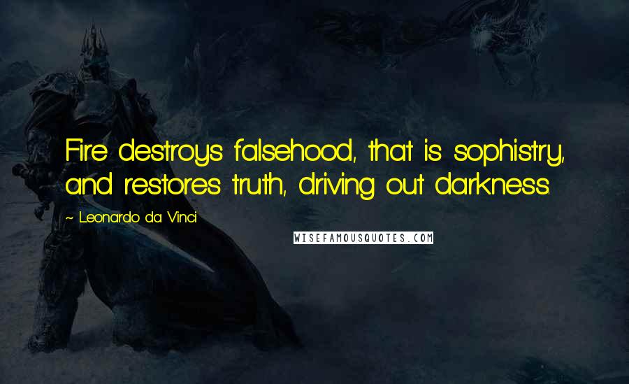 Leonardo Da Vinci Quotes: Fire destroys falsehood, that is sophistry, and restores truth, driving out darkness.