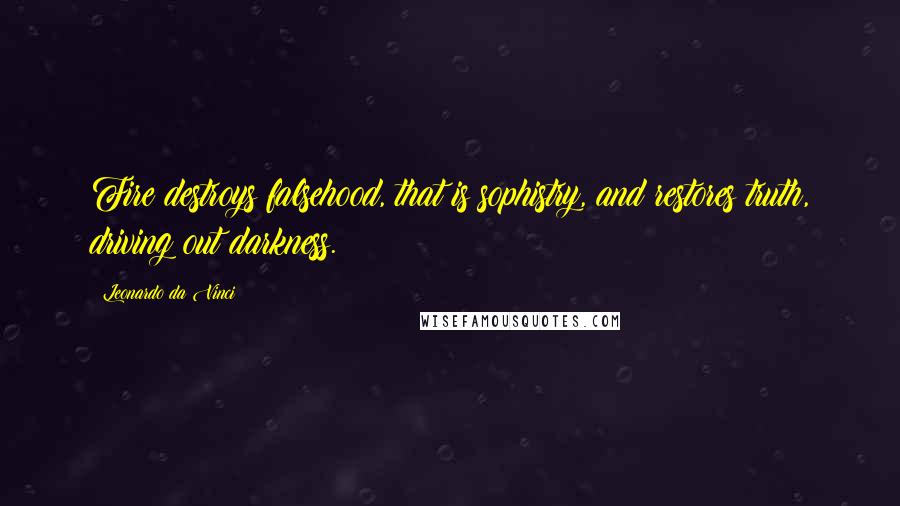 Leonardo Da Vinci Quotes: Fire destroys falsehood, that is sophistry, and restores truth, driving out darkness.