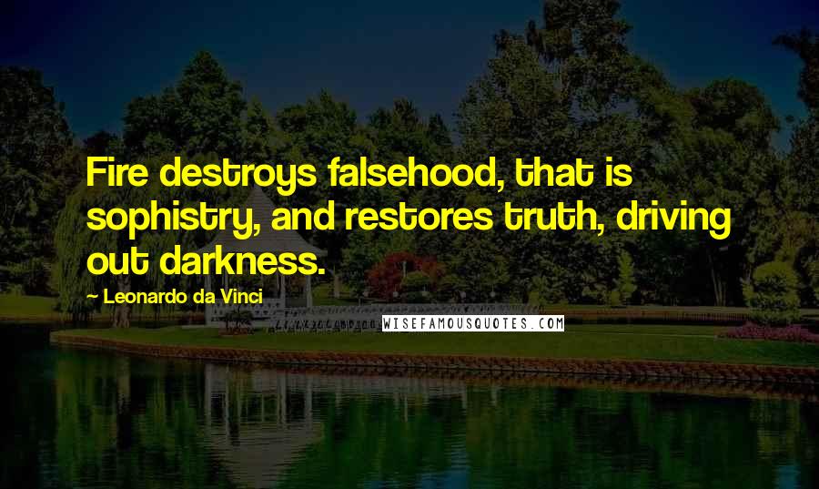 Leonardo Da Vinci Quotes: Fire destroys falsehood, that is sophistry, and restores truth, driving out darkness.