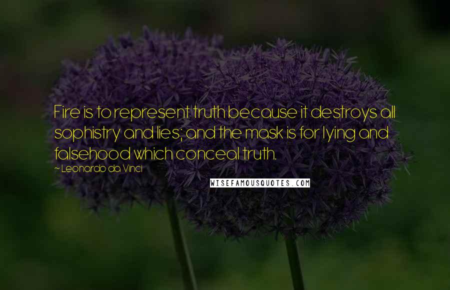 Leonardo Da Vinci Quotes: Fire is to represent truth because it destroys all sophistry and lies; and the mask is for lying and falsehood which conceal truth.