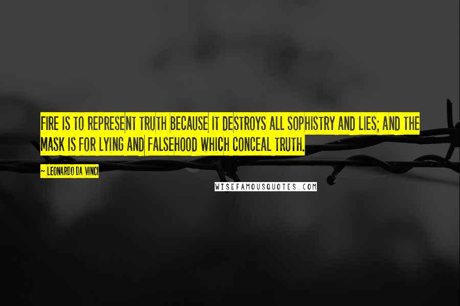 Leonardo Da Vinci Quotes: Fire is to represent truth because it destroys all sophistry and lies; and the mask is for lying and falsehood which conceal truth.