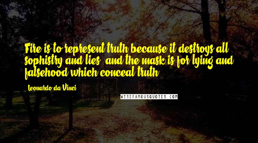 Leonardo Da Vinci Quotes: Fire is to represent truth because it destroys all sophistry and lies; and the mask is for lying and falsehood which conceal truth.