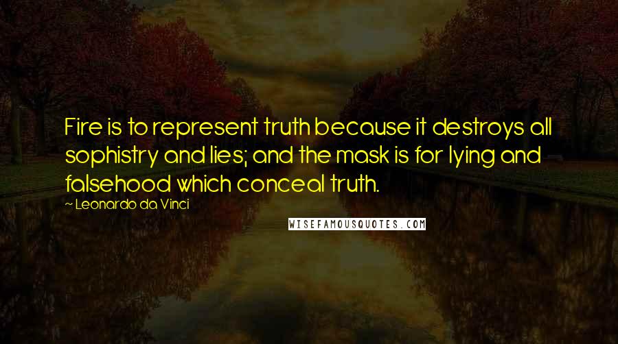 Leonardo Da Vinci Quotes: Fire is to represent truth because it destroys all sophistry and lies; and the mask is for lying and falsehood which conceal truth.