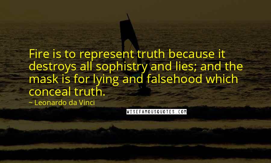 Leonardo Da Vinci Quotes: Fire is to represent truth because it destroys all sophistry and lies; and the mask is for lying and falsehood which conceal truth.