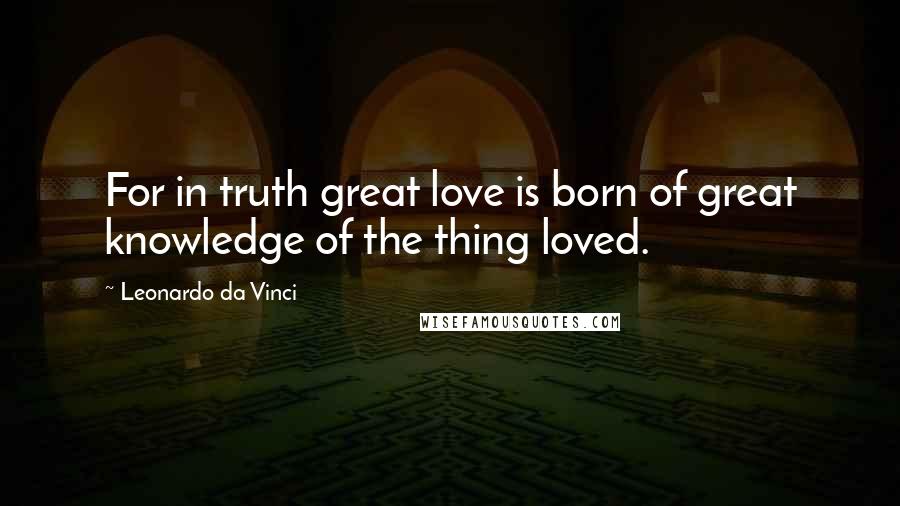 Leonardo Da Vinci Quotes: For in truth great love is born of great knowledge of the thing loved.