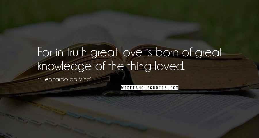 Leonardo Da Vinci Quotes: For in truth great love is born of great knowledge of the thing loved.