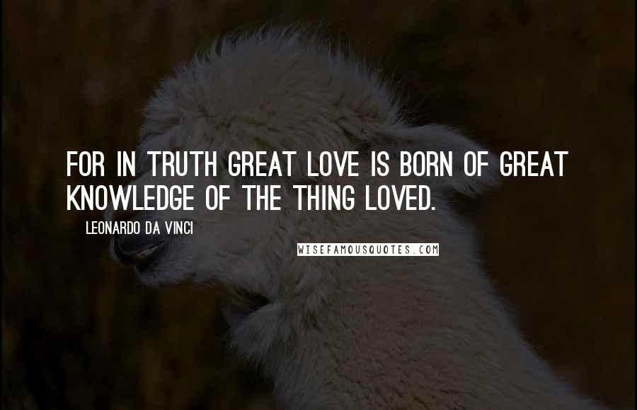 Leonardo Da Vinci Quotes: For in truth great love is born of great knowledge of the thing loved.