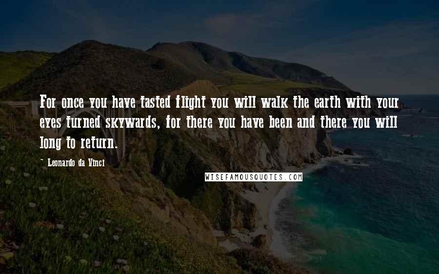 Leonardo Da Vinci Quotes: For once you have tasted flight you will walk the earth with your eyes turned skywards, for there you have been and there you will long to return.