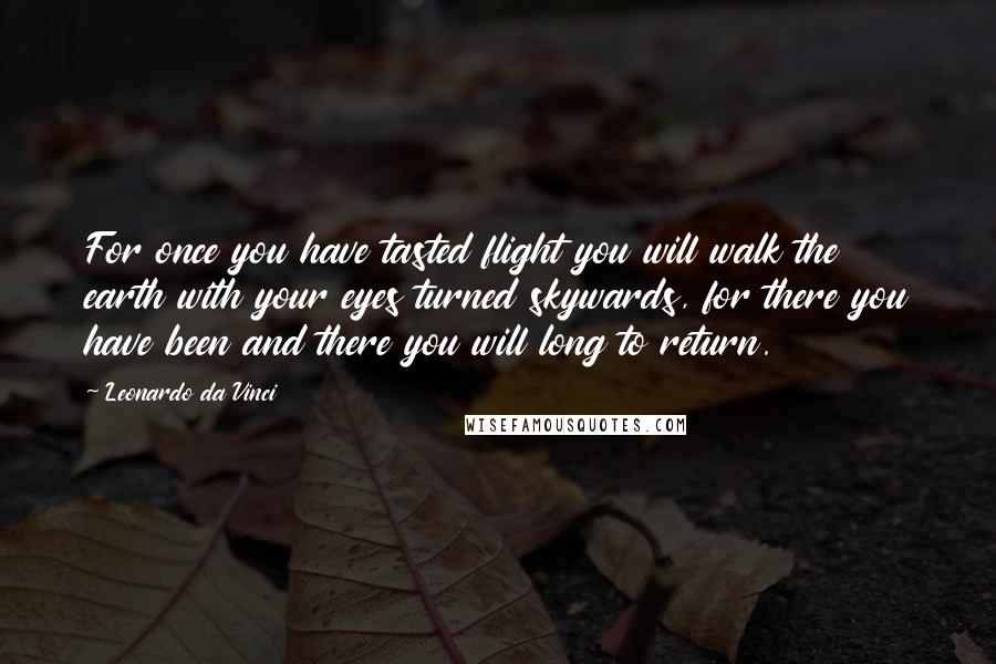 Leonardo Da Vinci Quotes: For once you have tasted flight you will walk the earth with your eyes turned skywards, for there you have been and there you will long to return.