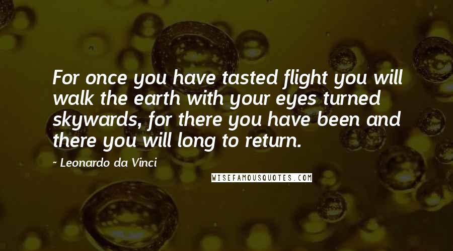 Leonardo Da Vinci Quotes: For once you have tasted flight you will walk the earth with your eyes turned skywards, for there you have been and there you will long to return.