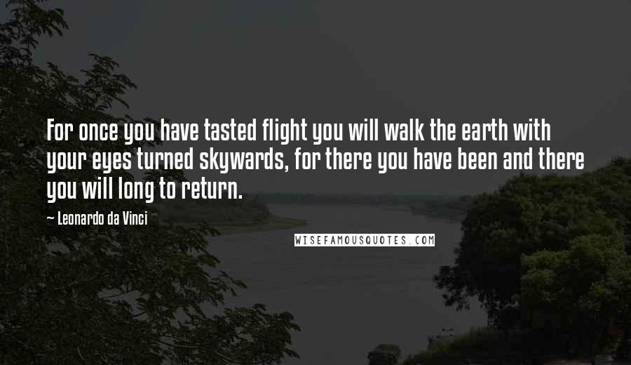 Leonardo Da Vinci Quotes: For once you have tasted flight you will walk the earth with your eyes turned skywards, for there you have been and there you will long to return.