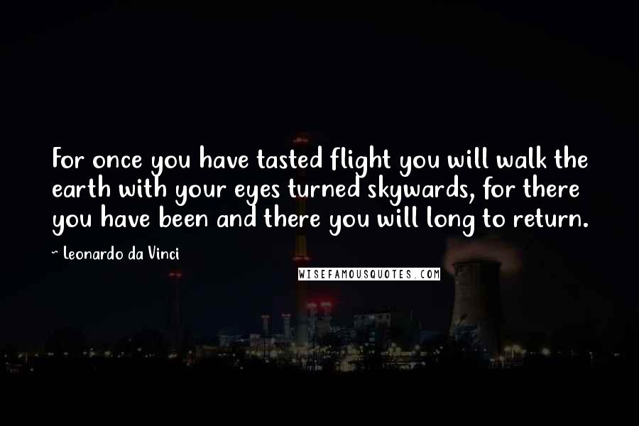 Leonardo Da Vinci Quotes: For once you have tasted flight you will walk the earth with your eyes turned skywards, for there you have been and there you will long to return.