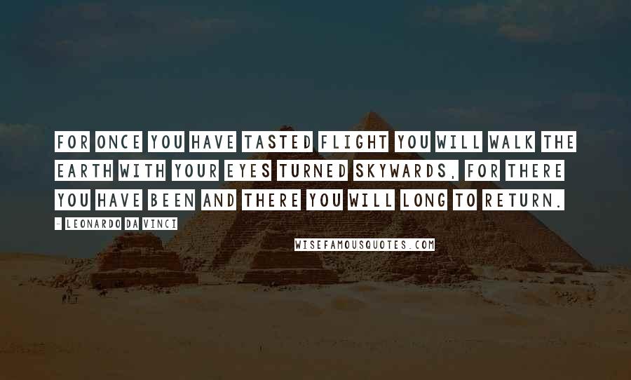 Leonardo Da Vinci Quotes: For once you have tasted flight you will walk the earth with your eyes turned skywards, for there you have been and there you will long to return.