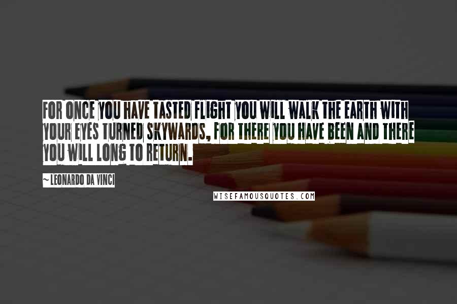 Leonardo Da Vinci Quotes: For once you have tasted flight you will walk the earth with your eyes turned skywards, for there you have been and there you will long to return.