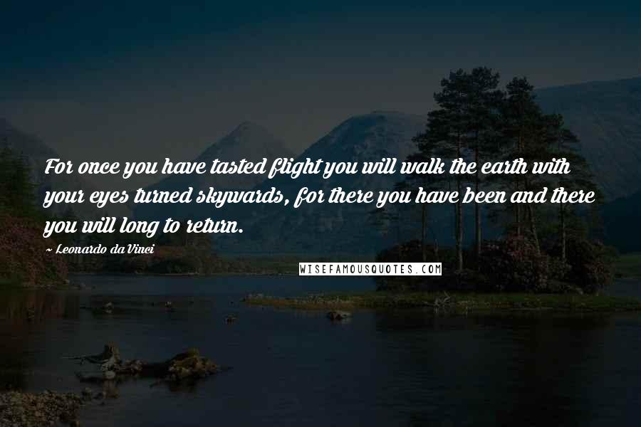 Leonardo Da Vinci Quotes: For once you have tasted flight you will walk the earth with your eyes turned skywards, for there you have been and there you will long to return.