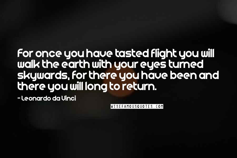 Leonardo Da Vinci Quotes: For once you have tasted flight you will walk the earth with your eyes turned skywards, for there you have been and there you will long to return.