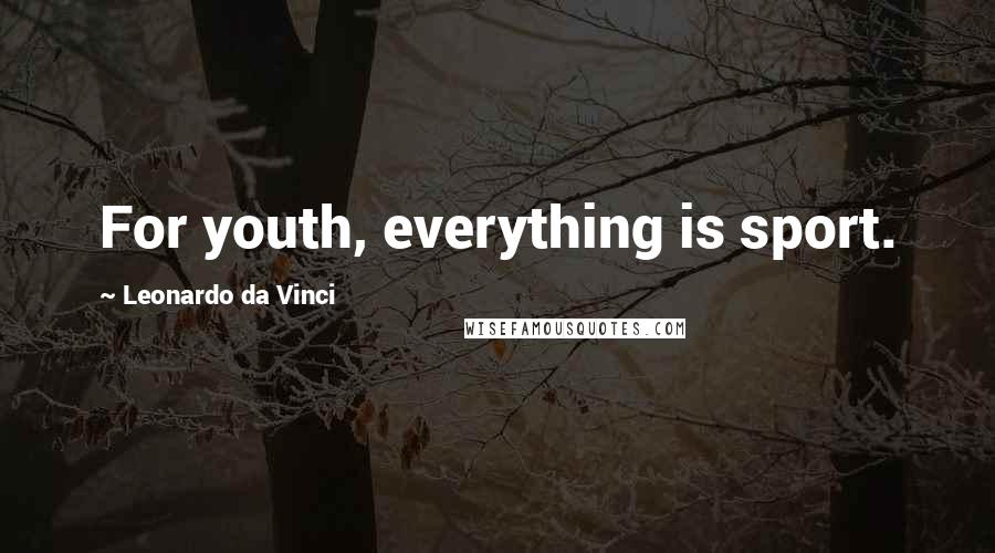 Leonardo Da Vinci Quotes: For youth, everything is sport.