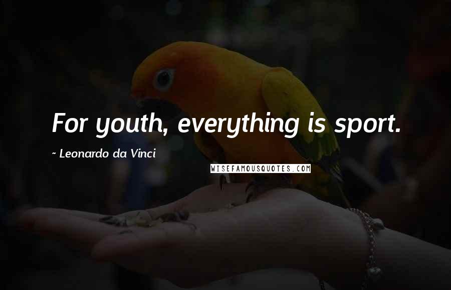 Leonardo Da Vinci Quotes: For youth, everything is sport.