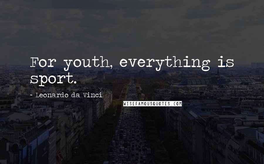 Leonardo Da Vinci Quotes: For youth, everything is sport.