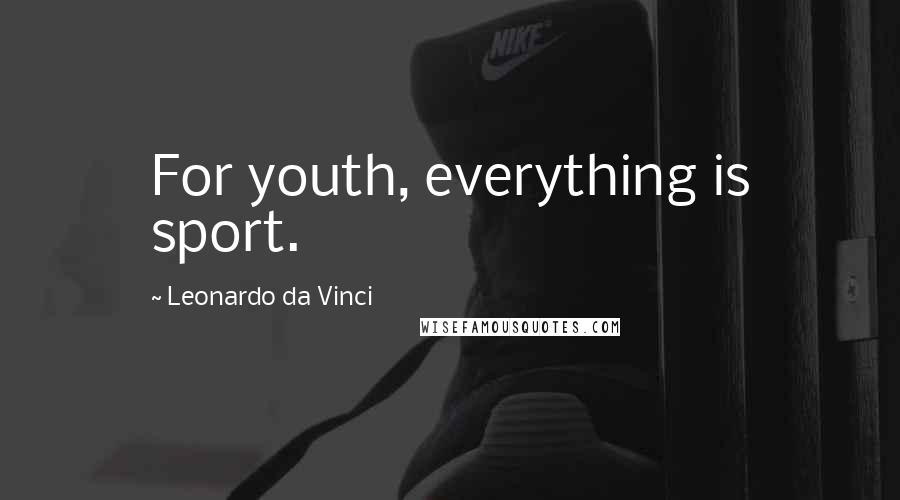 Leonardo Da Vinci Quotes: For youth, everything is sport.