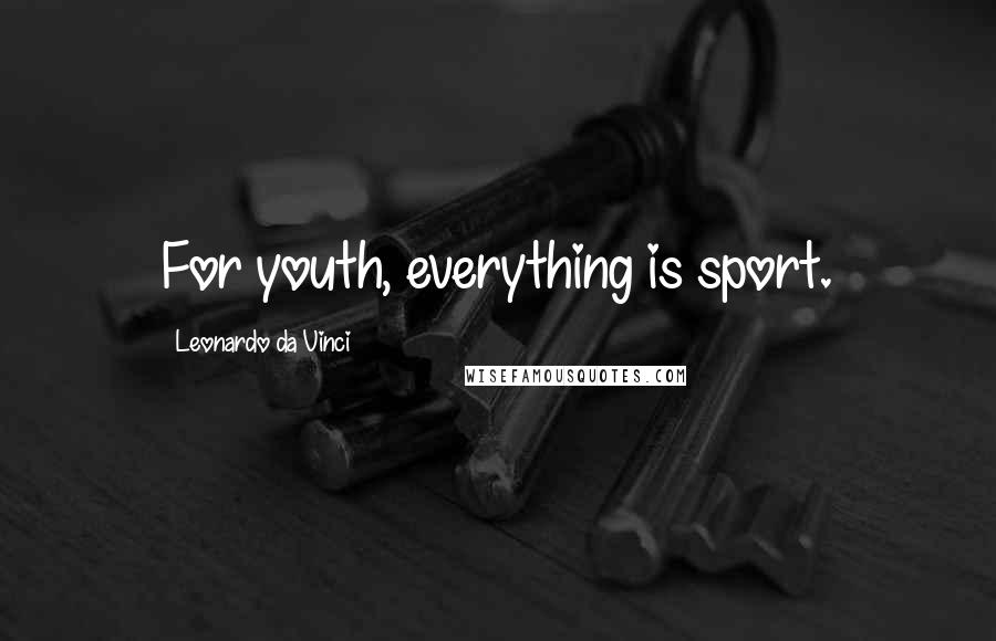 Leonardo Da Vinci Quotes: For youth, everything is sport.