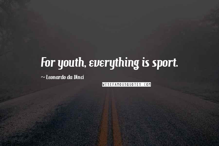 Leonardo Da Vinci Quotes: For youth, everything is sport.