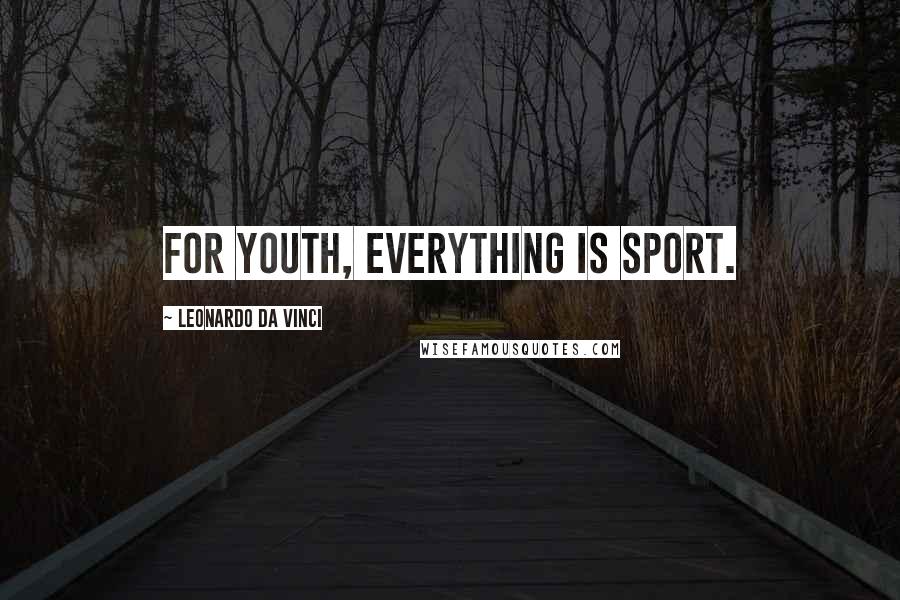 Leonardo Da Vinci Quotes: For youth, everything is sport.