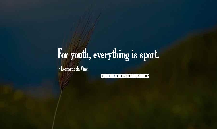 Leonardo Da Vinci Quotes: For youth, everything is sport.