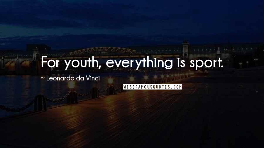 Leonardo Da Vinci Quotes: For youth, everything is sport.