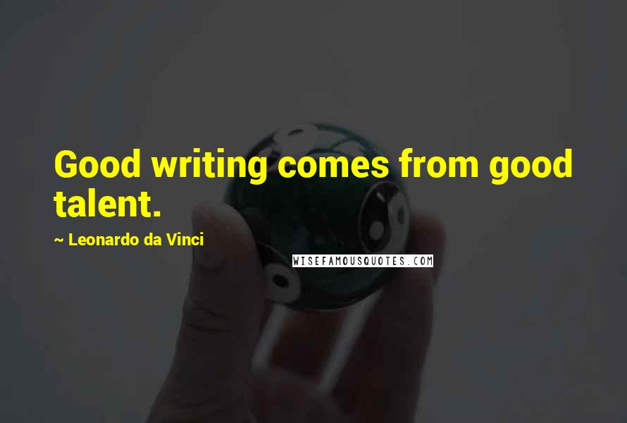 Leonardo Da Vinci Quotes: Good writing comes from good talent.