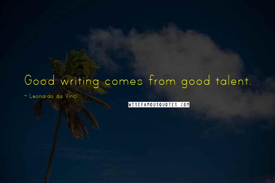 Leonardo Da Vinci Quotes: Good writing comes from good talent.