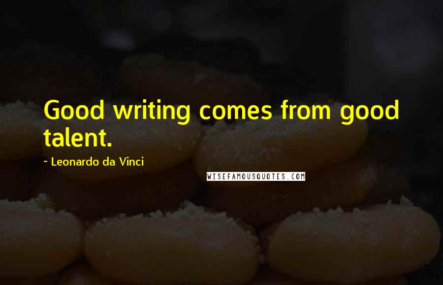 Leonardo Da Vinci Quotes: Good writing comes from good talent.
